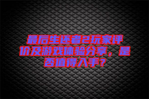 最后生還者2玩家評價及游戲體驗分享，是否值得入手？