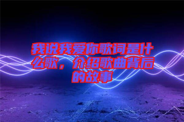 我說我愛你歌詞是什么歌，介紹歌曲背后的故事