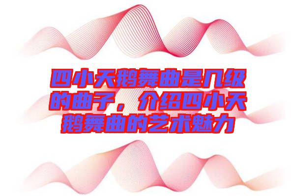 四小天鵝舞曲是幾級(jí)的曲子，介紹四小天鵝舞曲的藝術(shù)魅力