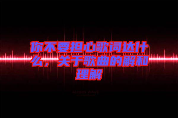 你不要擔心歌詞達什么，關于歌曲的解和理解