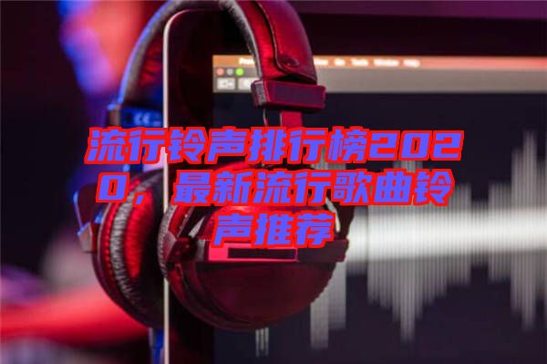 流行鈴聲排行榜2020，最新流行歌曲鈴聲推薦