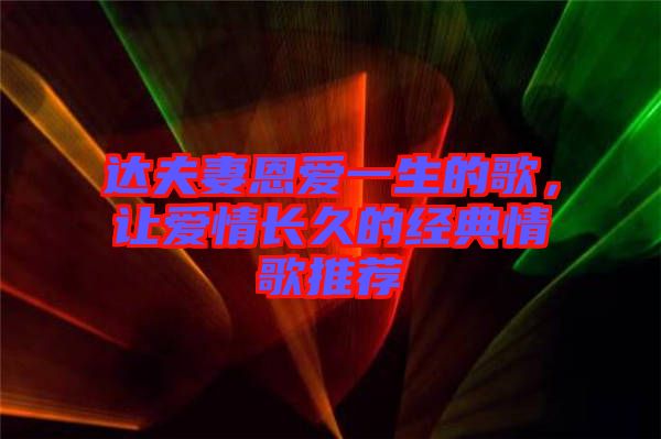 達(dá)夫妻恩愛一生的歌，讓愛情長(zhǎng)久的經(jīng)典情歌推薦