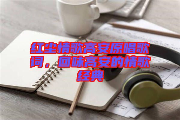 紅塵情歌高安原唱歌詞，回味高安的情歌經(jīng)典