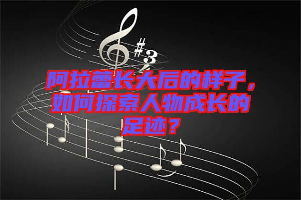 阿拉蕾長(zhǎng)大后的樣子，如何探索人物成長(zhǎng)的足跡？