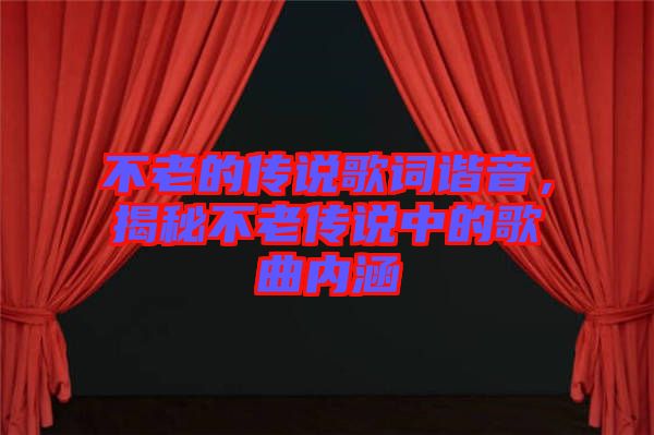 不老的傳說歌詞諧音，揭秘不老傳說中的歌曲內(nèi)涵