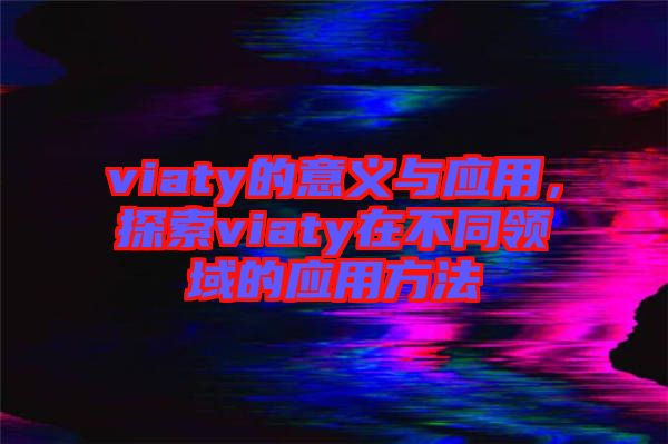 viaty的意義與應(yīng)用，探索viaty在不同領(lǐng)域的應(yīng)用方法