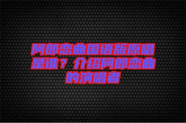 阿郎戀曲國語版原唱是誰？介紹阿郎戀曲的演唱者