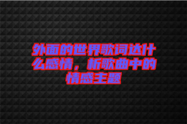 外面的世界歌詞達(dá)什么感情，析歌曲中的情感主題