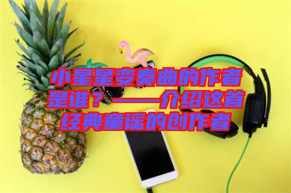 小星星變奏曲的作者是誰(shuí)？——介紹這首經(jīng)典童謠的創(chuàng)作者