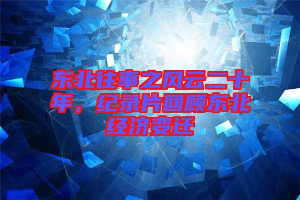 東北往事之風(fēng)云二十年，紀(jì)錄片回顧東北經(jīng)濟(jì)變遷