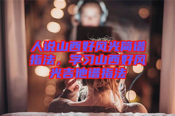 人說山西好風(fēng)光簡譜指法，學(xué)習(xí)山西好風(fēng)光吉他譜指法