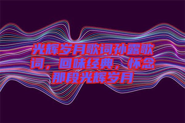 光輝歲月歌詞孫露歌詞，回味經(jīng)典，懷念那段光輝歲月