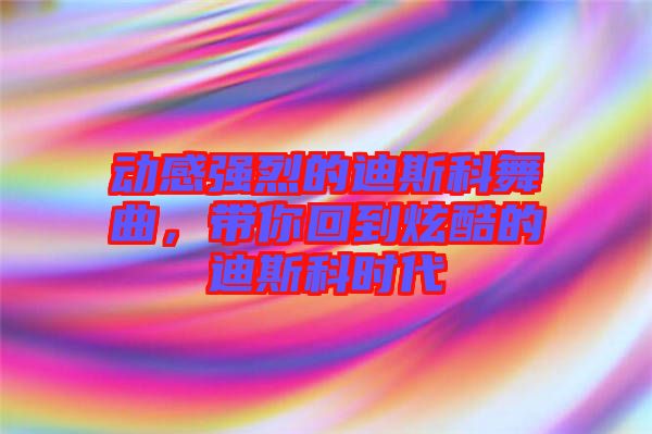 動感強烈的迪斯科舞曲，帶你回到炫酷的迪斯科時代