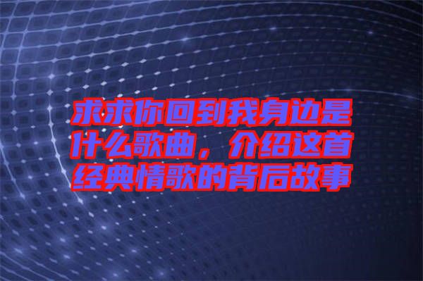 求求你回到我身邊是什么歌曲，介紹這首經(jīng)典情歌的背后故事