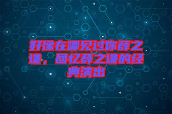 好像在哪見過你薛之謙，回憶薛之謙的經典演出