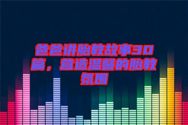 爸爸講胎教故事30篇，營造溫馨的胎教氛圍