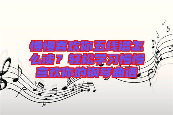 慢慢喜歡你五線譜怎么讀？輕松學習慢慢喜歡你的鋼琴曲譜