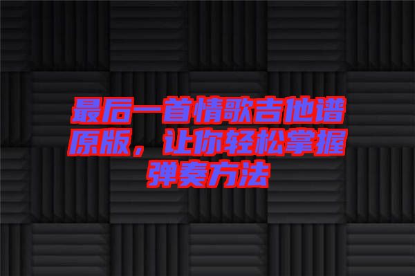 最后一首情歌吉他譜原版，讓你輕松掌握彈奏方法