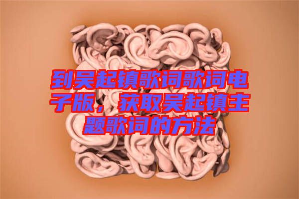 到吳起鎮(zhèn)歌詞歌詞電子版，獲取吳起鎮(zhèn)主題歌詞的方法