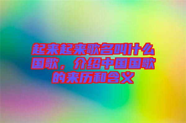 起來起來歌名叫什么國歌，介紹中國國歌的來歷和含義