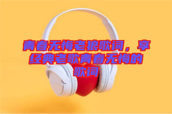 青春無悔老狼歌詞，享經(jīng)典老歌青春無悔的歌詞