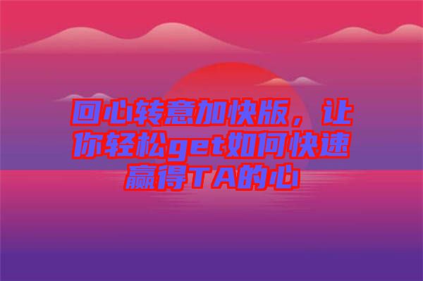 回心轉(zhuǎn)意加快版，讓你輕松get如何快速贏得TA的心