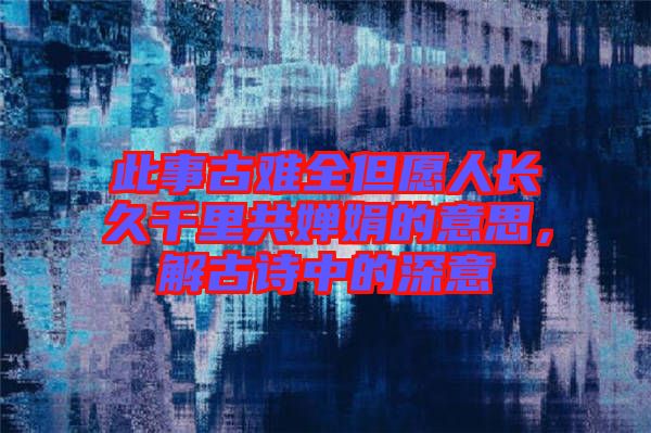 此事古難全但愿人長久千里共嬋娟的意思，解古詩中的深意