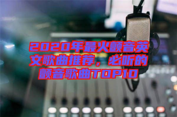 2020年最火顫音英文歌曲推薦，必聽的顫音歌曲TOP10