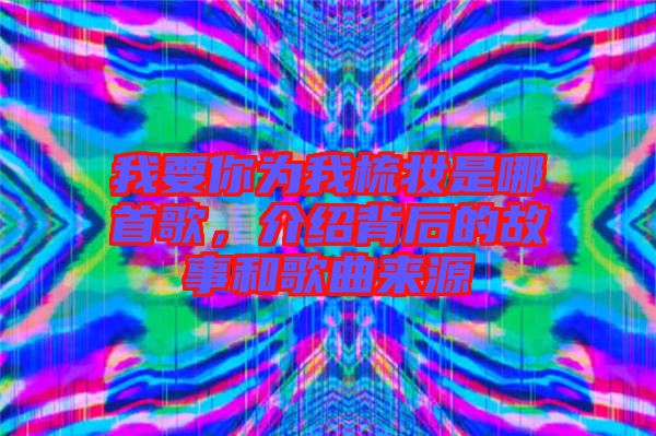 我要你為我梳妝是哪首歌，介紹背后的故事和歌曲來源