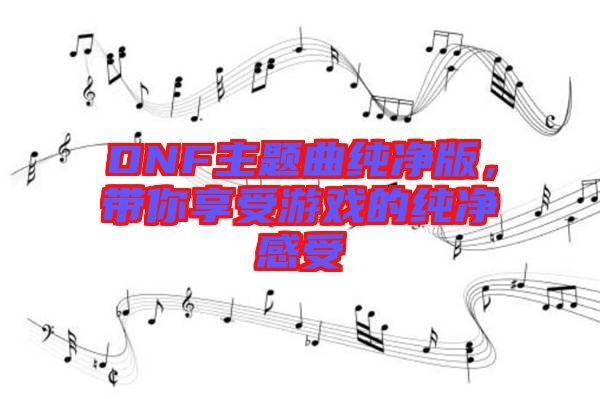 DNF主題曲純凈版，帶你享受游戲的純凈感受