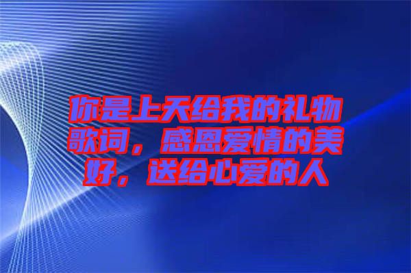 你是上天給我的禮物歌詞，感恩愛(ài)情的美好，送給心愛(ài)的人