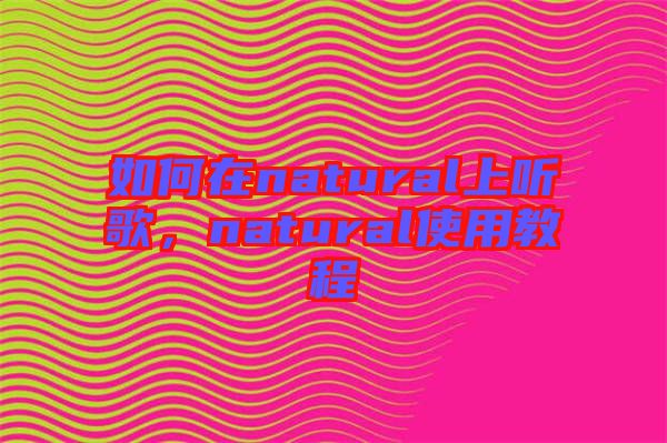 如何在natural上聽歌，natural使用教程