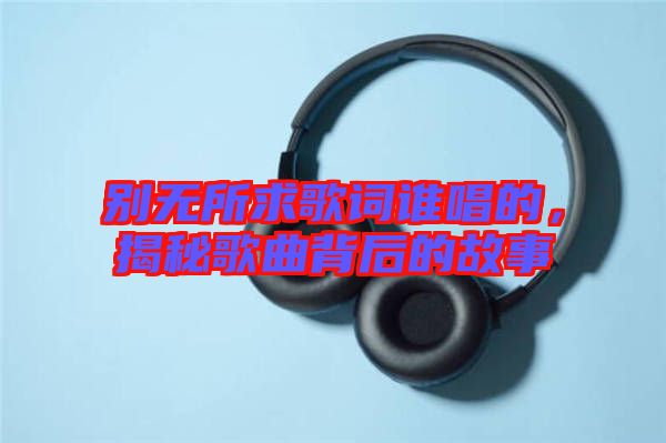 別無所求歌詞誰唱的，揭秘歌曲背后的故事