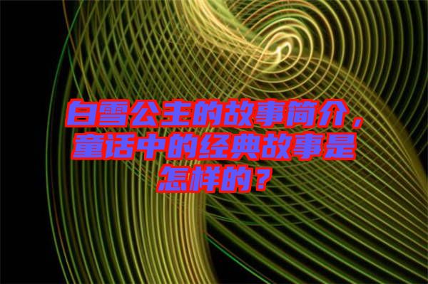 白雪公主的故事簡介，童話中的經(jīng)典故事是怎樣的？