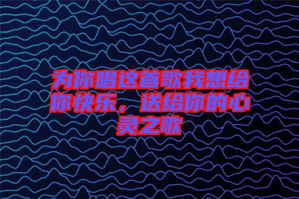 為你唱這首歌我想給你快樂，送給你的心靈之歌