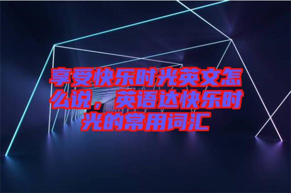 享受快樂時光英文怎么說，英語達快樂時光的常用詞匯