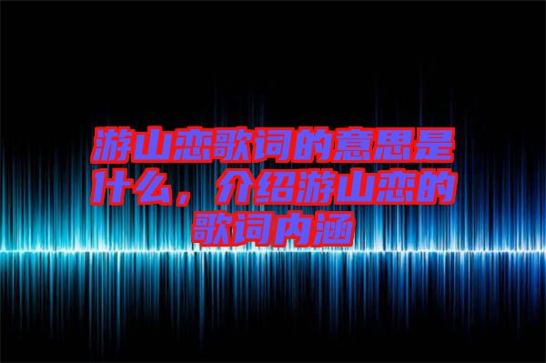 游山戀歌詞的意思是什么，介紹游山戀的歌詞內涵