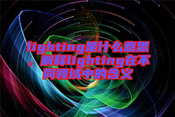 lighting是什么意思，解釋lighting在不同領(lǐng)域中的含義