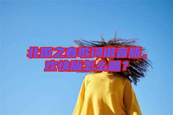 北國之春歌詞諧音版，歡快版怎么唱？