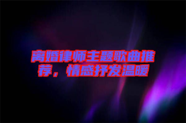 離婚律師主題歌曲推薦，情感抒發(fā)溫暖