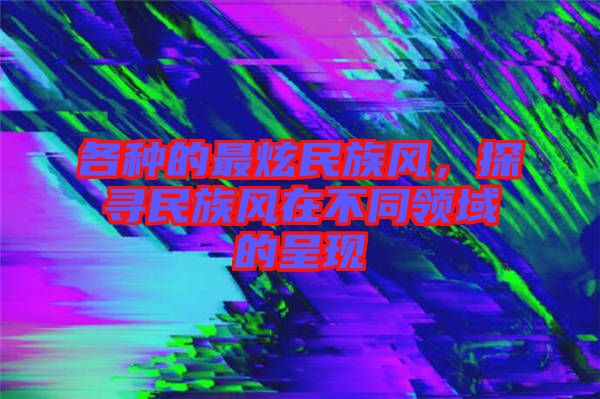 各種的最炫民族風(fēng)，探尋民族風(fēng)在不同領(lǐng)域的呈現(xiàn)