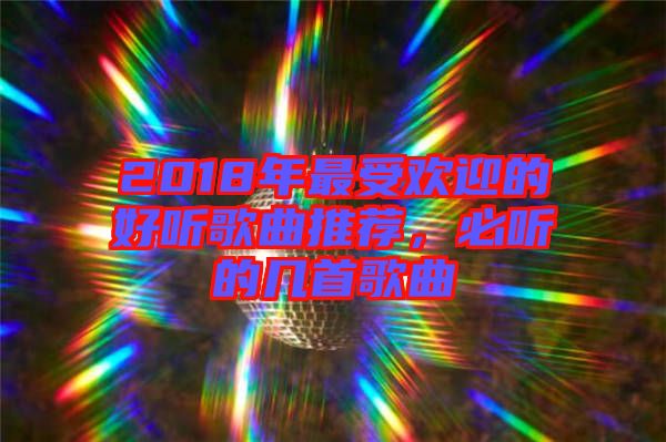 2018年最受歡迎的好聽(tīng)歌曲推薦，必聽(tīng)的幾首歌曲