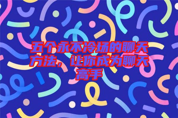 五個永不冷場的聊天方法，讓你成為聊天高手