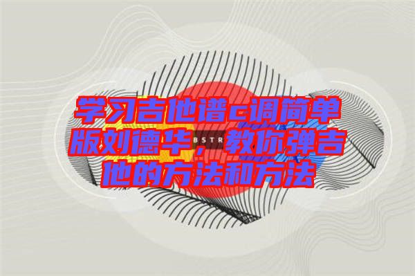 學(xué)習(xí)吉他譜c調(diào)簡單版劉德華，教你彈吉他的方法和方法