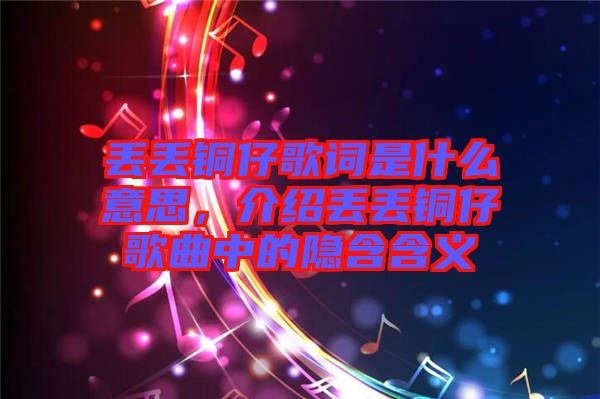 丟丟銅仔歌詞是什么意思，介紹丟丟銅仔歌曲中的隱含含義