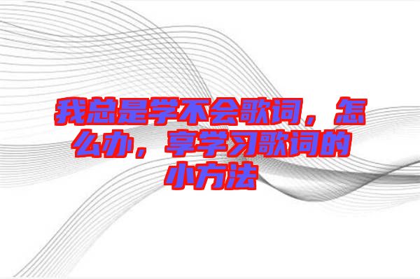 我總是學(xué)不會歌詞，怎么辦，享學(xué)習(xí)歌詞的小方法