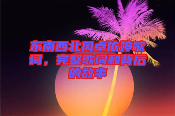 東南西北風卓依婷歌詞，完整歌詞和背后的故事