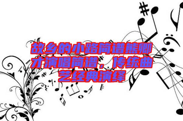 故鄉(xiāng)的小路簡譜熊卿才演唱簡譜，傳統(tǒng)曲藝經(jīng)典演繹