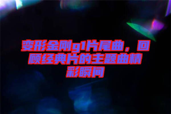 變形金剛g1片尾曲，回顧經(jīng)典片的主題曲精彩瞬間