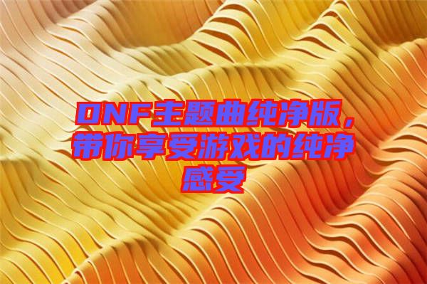 DNF主題曲純凈版，帶你享受游戲的純凈感受